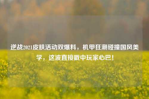 逆战2021皮肤活动双爆料,机甲狂潮碰撞国风美学,这波直接戳中玩家心巴!