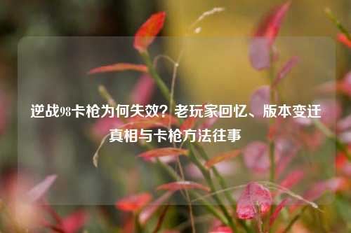 逆战98卡枪为何失效?老玩家回忆、版本变迁真相与卡枪 往事