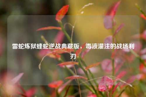 雷蛇炼狱蝰蛇逆战典藏版,毒液灌注的战场利刃