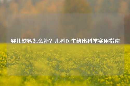 婴儿缺钙怎么补?儿科医生给出科学实用指南