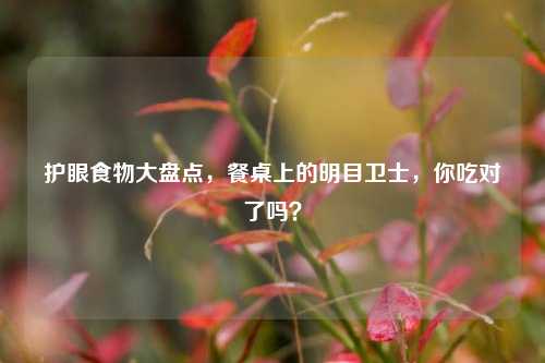 护眼食物大盘点,餐桌上的明目卫士,你吃对了吗?