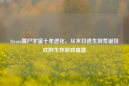 Steam僵尸宇宙十年进化,从末日逃生到荒诞狂欢的生存游戏盛宴