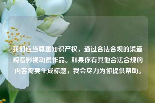 我们应当尊重知识产权,通过合法合规的渠道观看影视动漫作品。如果你有其他合法合规的内容需要生成标题,我会尽力为你提供帮助。