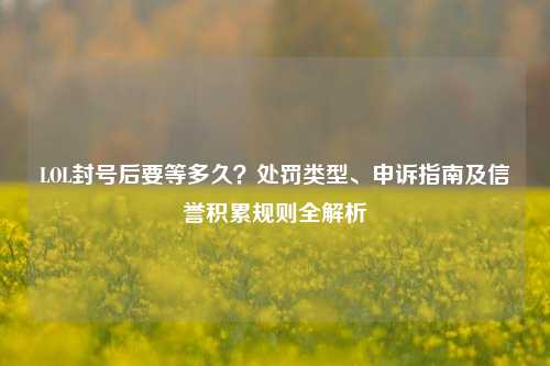 LOL封号后要等多久?处罚类型、申诉指南及信誉积累规则全解析