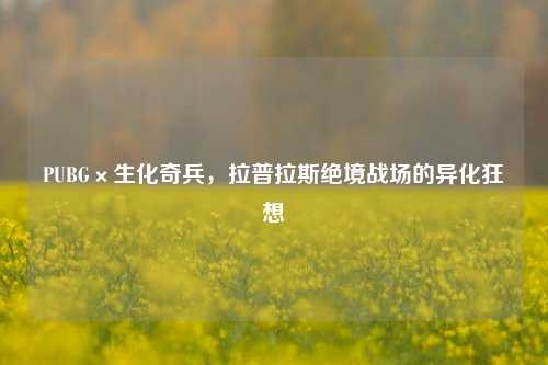 PUBG×生化奇兵,拉普拉斯绝境战场的异化狂想