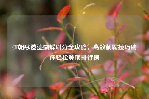 CF朝歌遗迹蝴蝶刷分全攻略,高效制霸技巧助你轻松登顶排行榜