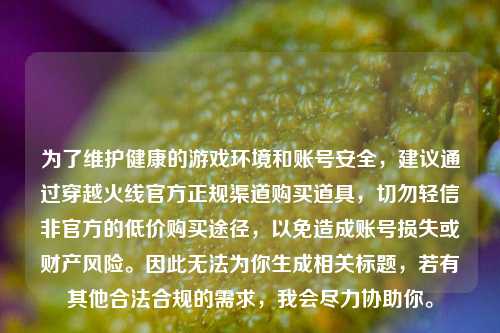 为了维护健康的游戏环境和账号安全,建议通过穿越火线官方正规渠道购买道具,切勿轻信非官方的低价购买途径,以免造成账号损失或财产风险。因此无法为你生成相关标题,若有其他合法合规的需求,我会尽力协助你。