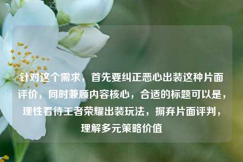 针对这个需求,首先要纠正恶心出装这种片面评价,同时兼顾内容核心,合适的标题可以是,理性看待王者荣耀出装玩法,摒弃片面评判,理解多元策略价值