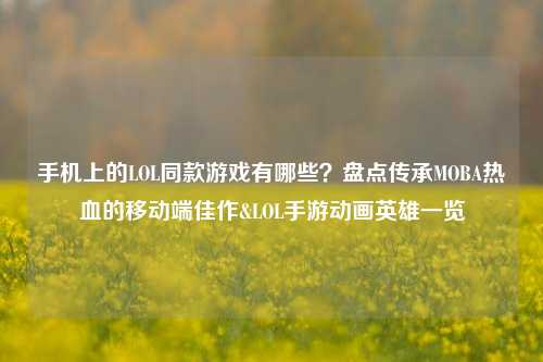 手机上的LOL同款游戏有哪些?盘点传承MOBA热血的移动端佳作&LOL手游动画英雄一览