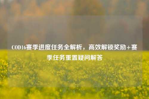 COD16赛季进度任务全解析,高效解锁奖励+赛季任务重置疑问解答