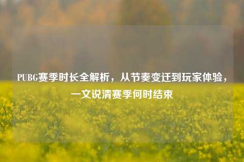 PUBG赛季时长全解析,从节奏变迁到玩家体验,一文说清赛季何时结束