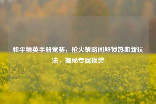 和平精英手册竞赛,枪火策略间解锁热血新玩法,揭秘专属换装