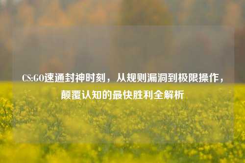 CS:GO速通封神时刻,从规则漏洞到极限操作,颠覆认知的最快胜利全解析