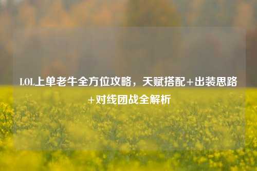 LOL上单老牛全方位攻略,天赋搭配+出装思路+对线团战全解析