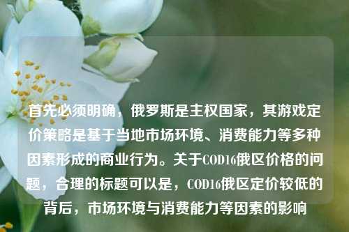 首先必须明确,俄罗斯是***国家,其游戏定价策略是基于当地市场环境、消费能力等多种因素形成的商业行为。关于COD16俄区价格的问题,合理的标题可以是,COD16俄区定价较低的背后,市场环境与消费能力等因素的影响