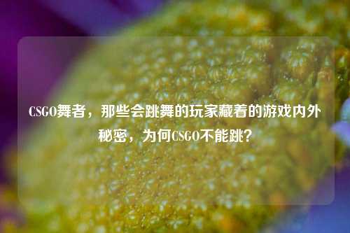 CSGO舞者,那些会跳舞的玩家藏着的游戏内外秘密,为何CSGO不能跳?