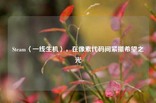 Steam〈一线生机〉,在像素代码间紧攥希望之光