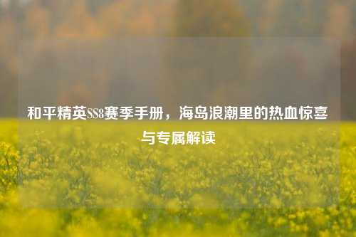 和平精英SS8赛季手册,海岛浪潮里的热血惊喜与专属解读