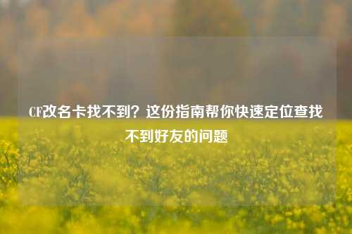CF改名卡找不到?这份指南帮你快速定位查找不到好友的问题