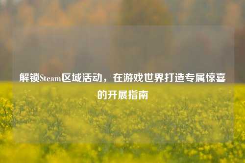 解锁Steam区域活动,在游戏世界打造专属惊喜的开展指南