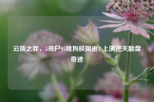 云顶之弈,5丧尸95赌狗极限追3 上演逆天翻盘奇迹