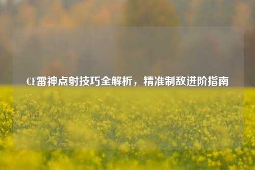 CF雷神点射技巧全解析,精准制敌进阶指南