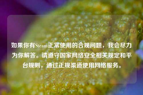 如果你有Steam正常使用的合规问题,我会尽力为你解答。请遵守国家 安全相关规定和平台规则,通过正规渠道使用 服务。