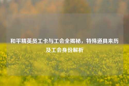 和平精英员工卡与工会全揭秘,特殊道具来历及工会身份解析