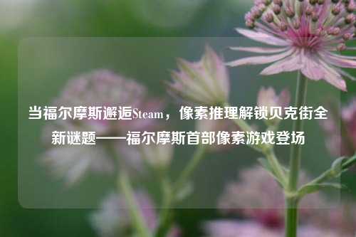 当福尔摩斯邂逅Steam,像素推理解锁贝克街全新谜题——福尔摩斯首部像素游戏登场