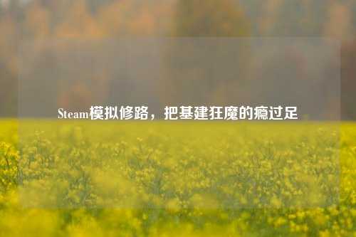 Steam模拟修路,把基建狂魔的瘾过足
