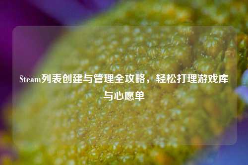 Steam列表创建与管理全攻略,轻松打理游戏库与心愿单