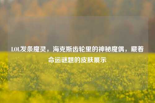 LOL发条魔灵,海克斯齿轮里的神秘魔偶,藏着命运谜题的皮肤展示