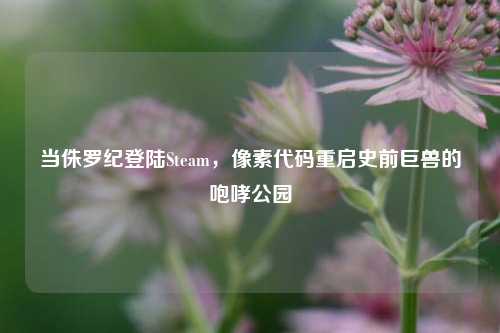 当侏罗纪登陆Steam,像素代码重启史前巨兽的咆哮公园