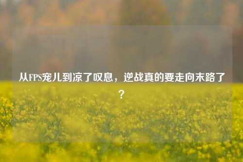 从FPS宠儿到凉了叹息,逆战真的要走向末路了?