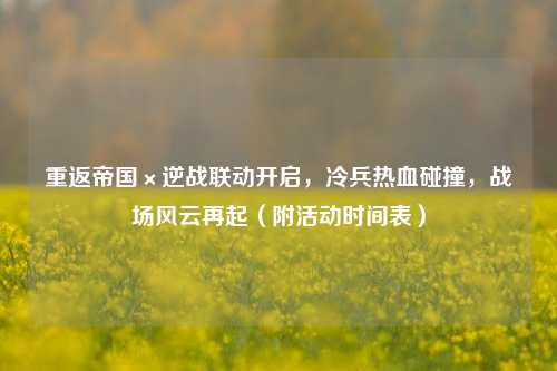重返帝国×逆战联动开启,冷兵热血碰撞,战场风云再起(附活动时间表)