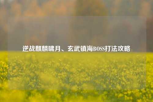 逆战麒麟啸月、玄武镇海BOSS打法攻略