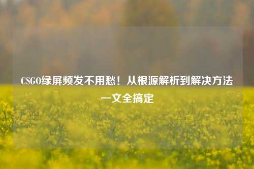 CSGO绿屏频发不用愁!从根源解析到解决 一文全搞定