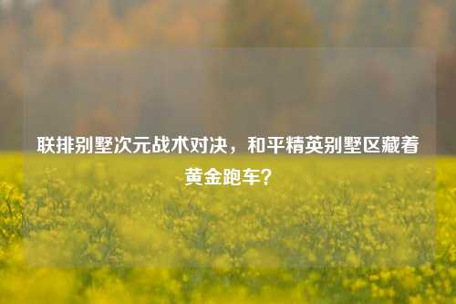 联排别墅次元战术对决,和平精英别墅区藏着黄金跑车?