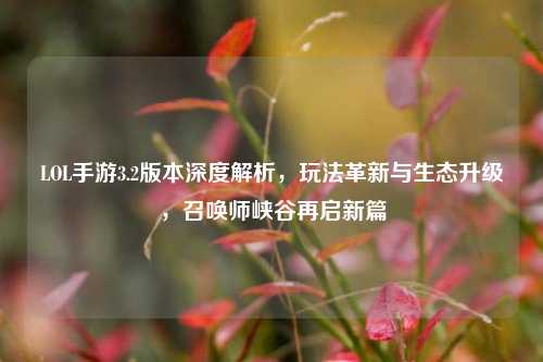 LOL手游3.2版本深度解析,玩法革新与生态升级,召唤师峡谷再启新篇