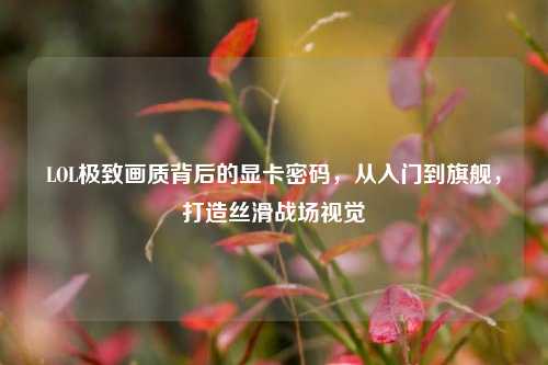 LOL极致画质背后的显卡密码,从入门到旗舰,打造丝滑战场视觉