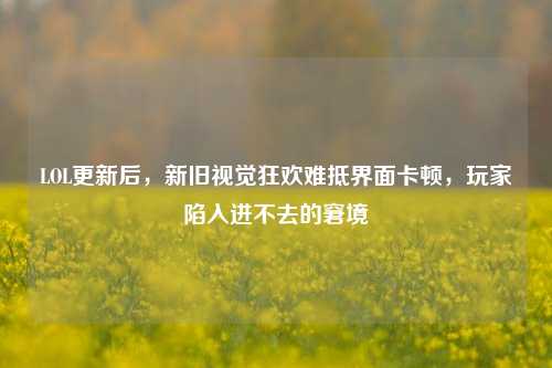 LOL更新后,新旧视觉狂欢难抵界面卡顿,玩家陷入进不去的窘境