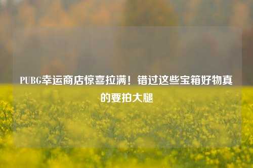 PUBG幸运商店惊喜拉满!错过这些宝箱好物真的要拍大腿