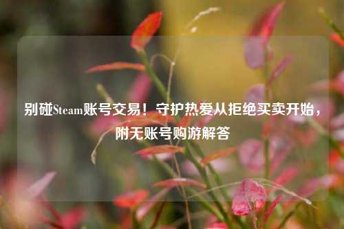 别碰Steam账号交易!守护热爱从拒绝买卖开始,附无账号购游解答