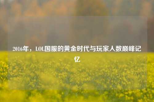 2016年,LOL国服的黄金时代与玩家人数巅峰记忆