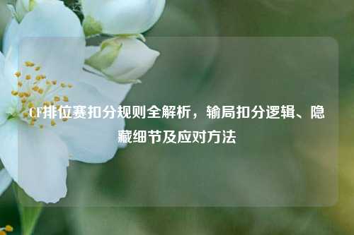 CF排位赛扣分规则全解析,输局扣分逻辑、隐藏细节及应对