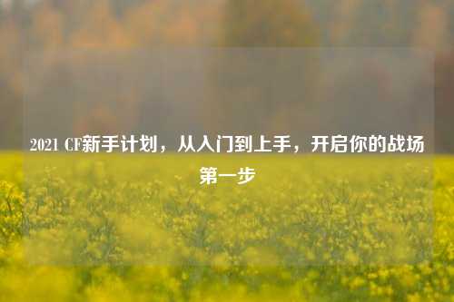2021 CF新手计划,从入门到上手,开启你的战场之一步