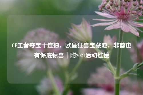 CF王者夺宝十连抽,欧皇狂喜宝藏池,非酋也有保底惊喜|附2021活动链接