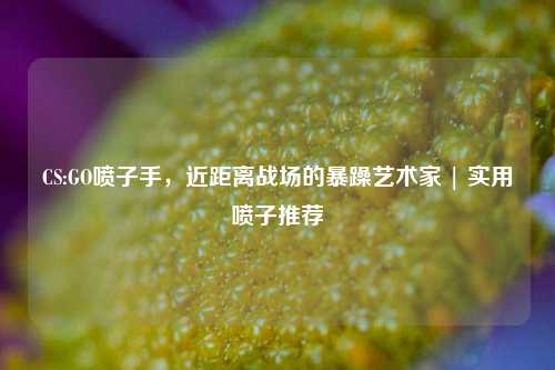CS:GO喷子手,近距离战场的暴躁艺术家 | 实用喷子推荐