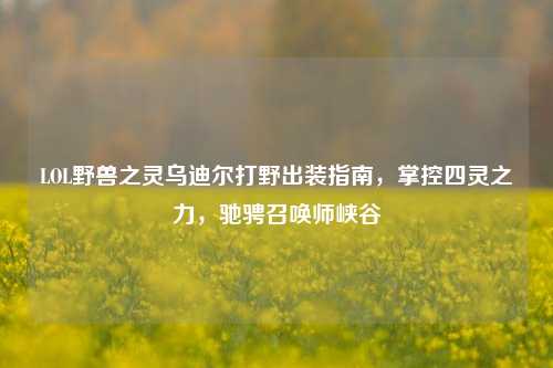 LOL野兽之灵乌迪尔打野出装指南,掌控四灵之力,驰骋召唤师峡谷