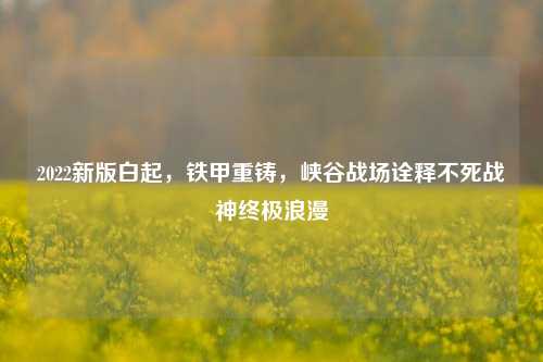 2022新版白起,铁甲重铸,峡谷战场诠释不死战神终极浪漫